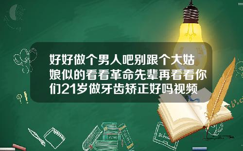 好好做个男人吧别跟个大姑娘似的看看革命先辈再看看你们21岁做牙齿矫正好吗视频