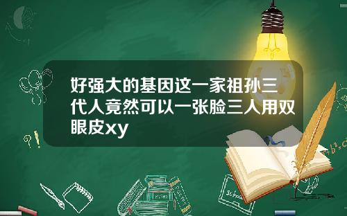 好强大的基因这一家祖孙三代人竟然可以一张脸三人用双眼皮xy