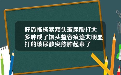 好恐怖杨紫额头玻尿酸打太多肿成了馒头整容痕迹太明显打的玻尿酸突然肿起来了