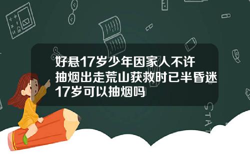 好悬17岁少年因家人不许抽烟出走荒山获救时已半昏迷17岁可以抽烟吗