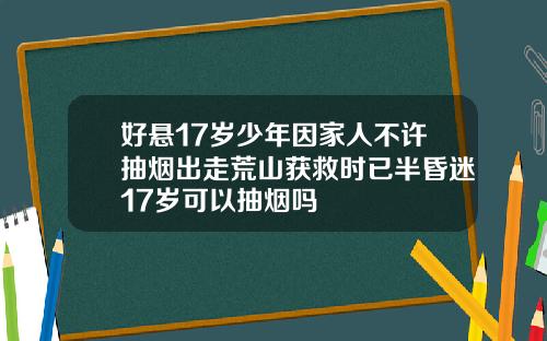 好悬17岁少年因家人不许抽烟出走荒山获救时已半昏迷17岁可以抽烟吗