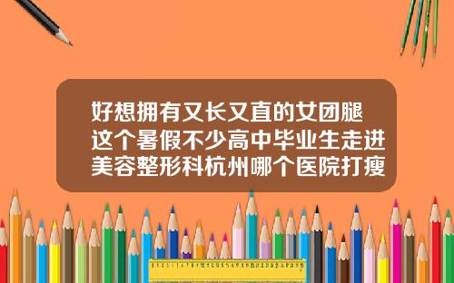 好想拥有又长又直的女团腿这个暑假不少高中毕业生走进美容整形科杭州哪个医院打瘦脸针好