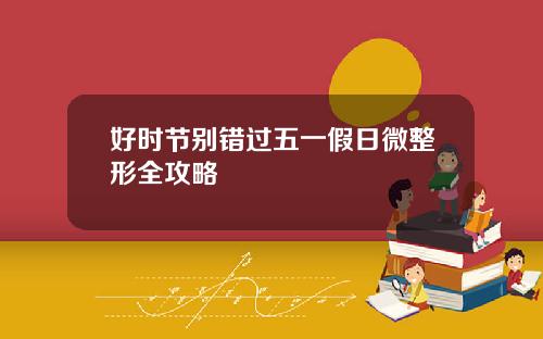 好时节别错过五一假日微整形全攻略