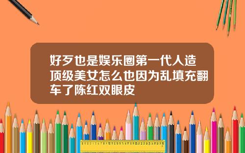 好歹也是娱乐圈第一代人造顶级美女怎么也因为乱填充翻车了陈红双眼皮