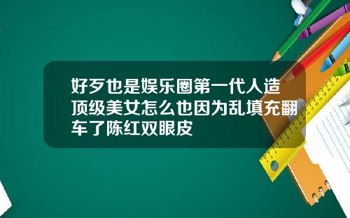 好歹也是娱乐圈第一代人造顶级美女怎么也因为乱填充翻车了陈红双眼皮