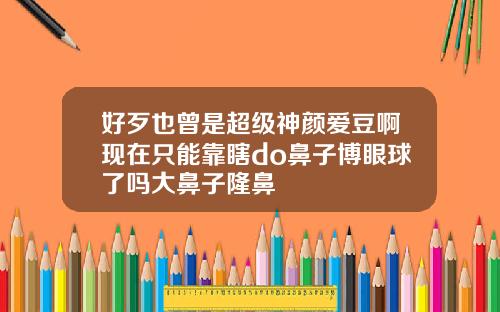 好歹也曾是超级神颜爱豆啊现在只能靠瞎do鼻子博眼球了吗大鼻子隆鼻