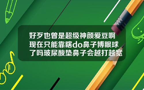 好歹也曾是超级神颜爱豆啊现在只能靠瞎do鼻子博眼球了吗玻尿酸垫鼻子会越打越宽么吗