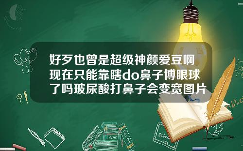 好歹也曾是超级神颜爱豆啊现在只能靠瞎do鼻子博眼球了吗玻尿酸打鼻子会变宽图片
