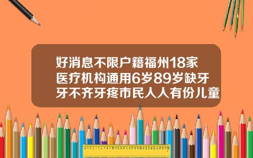 好消息不限户籍福州18家医疗机构通用6岁89岁缺牙牙不齐牙疼市民人人有份儿童牙齿矫正医院有报销吗