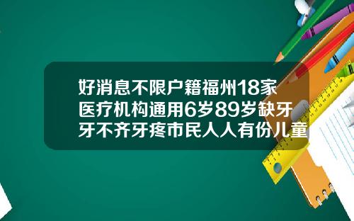 好消息不限户籍福州18家医疗机构通用6岁89岁缺牙牙不齐牙疼市民人人有份儿童牙齿矫正医院有报销吗