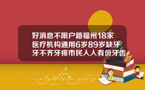 好消息不限户籍福州18家医疗机构通用6岁89岁缺牙牙不齐牙疼市民人人有份牙齿矫正18岁可以吗