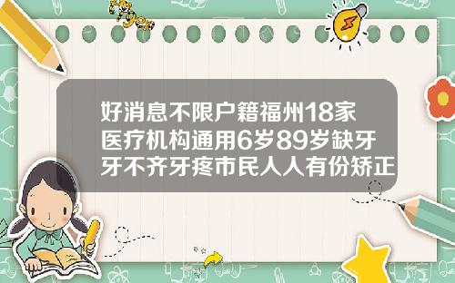 好消息不限户籍福州18家医疗机构通用6岁89岁缺牙牙不齐牙疼市民人人有份矫正牙齿正规的医院