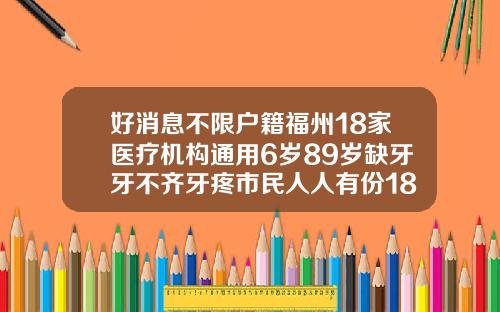 好消息不限户籍福州18家医疗机构通用6岁89岁缺牙牙不齐牙疼市民人人有份18岁可以牙齿矫正
