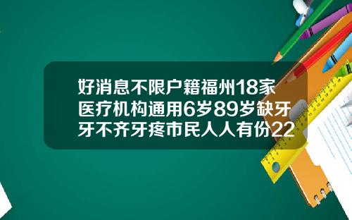 好消息不限户籍福州18家医疗机构通用6岁89岁缺牙牙不齐牙疼市民人人有份22岁牙齿能矫正吗