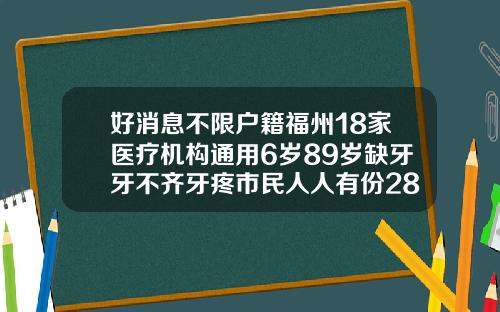 好消息不限户籍福州18家医疗机构通用6岁89岁缺牙牙不齐牙疼市民人人有份28岁矫正牙齿大概多少钱啊