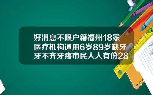 好消息不限户籍福州18家医疗机构通用6岁89岁缺牙牙不齐牙疼市民人人有份28岁还可以做牙齿矫正吗