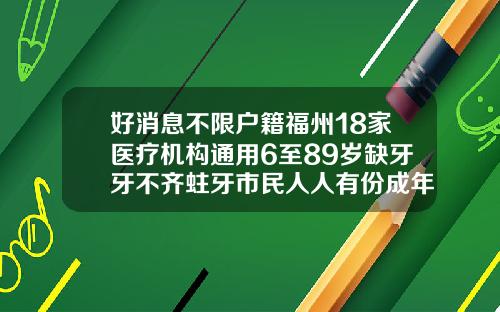 好消息不限户籍福州18家医疗机构通用6至89岁缺牙牙不齐蛀牙市民人人有份成年人牙齿矫正医院