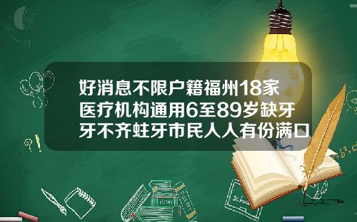 好消息不限户籍福州18家医疗机构通用6至89岁缺牙牙不齐蛀牙市民人人有份满口牙齿矫正需要多少钱费用