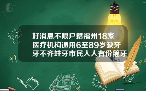 好消息不限户籍福州18家医疗机构通用6至89岁缺牙牙不齐蛀牙市民人人有份箍牙齿矫正多少钱能报医保