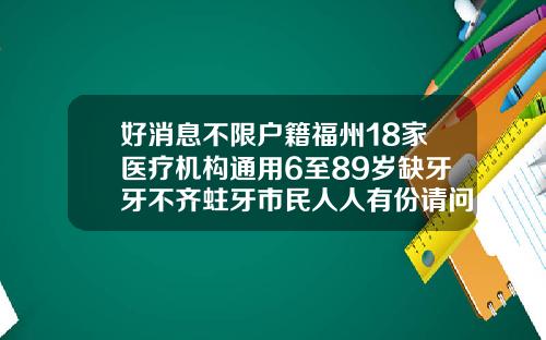 好消息不限户籍福州18家医疗机构通用6至89岁缺牙牙不齐蛀牙市民人人有份请问18岁以后牙齿还能矫正吗