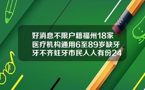 好消息不限户籍福州18家医疗机构通用6至89岁缺牙牙不齐蛀牙市民人人有份24岁牙齿矫正最佳年龄段