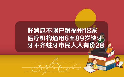 好消息不限户籍福州18家医疗机构通用6至89岁缺牙牙不齐蛀牙市民人人有份28岁还可以做牙齿矫正吗
