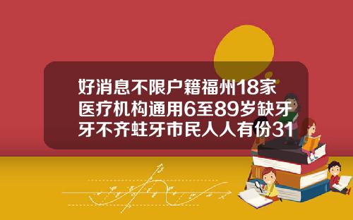 好消息不限户籍福州18家医疗机构通用6至89岁缺牙牙不齐蛀牙市民人人有份31岁还能不能矫正牙齿