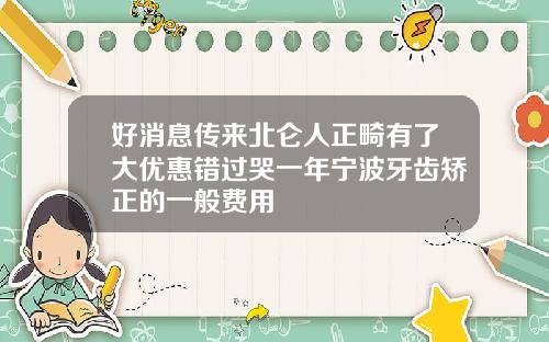 好消息传来北仑人正畸有了大优惠错过哭一年宁波牙齿矫正的一般费用