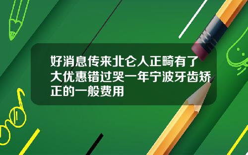好消息传来北仑人正畸有了大优惠错过哭一年宁波牙齿矫正的一般费用