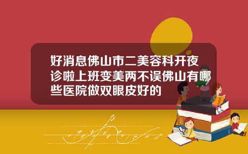 好消息佛山市二美容科开夜诊啦上班变美两不误佛山有哪些医院做双眼皮好的