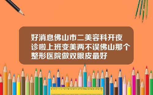 好消息佛山市二美容科开夜诊啦上班变美两不误佛山那个整形医院做双眼皮最好