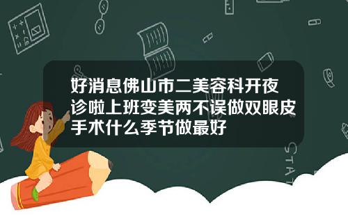 好消息佛山市二美容科开夜诊啦上班变美两不误做双眼皮手术什么季节做最好
