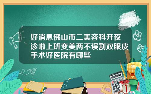 好消息佛山市二美容科开夜诊啦上班变美两不误割双眼皮手术好医院有哪些