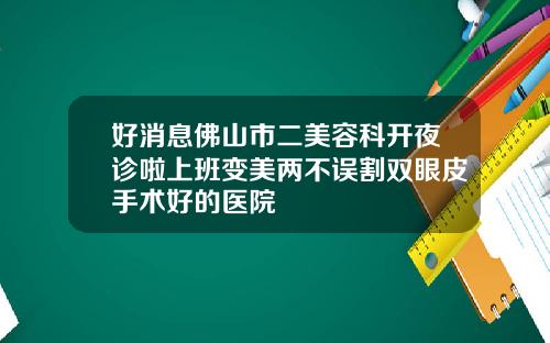 好消息佛山市二美容科开夜诊啦上班变美两不误割双眼皮手术好的医院