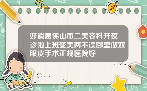 好消息佛山市二美容科开夜诊啦上班变美两不误哪里做双眼皮手术正规医院好
