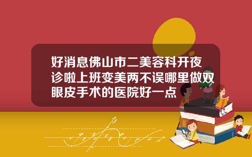 好消息佛山市二美容科开夜诊啦上班变美两不误哪里做双眼皮手术的医院好一点
