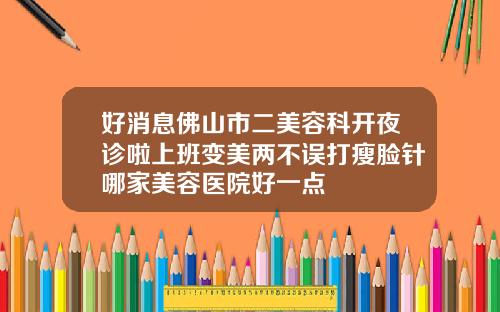 好消息佛山市二美容科开夜诊啦上班变美两不误打瘦脸针哪家美容医院好一点
