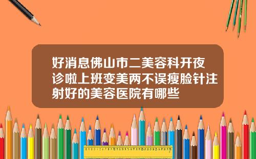好消息佛山市二美容科开夜诊啦上班变美两不误瘦脸针注射好的美容医院有哪些