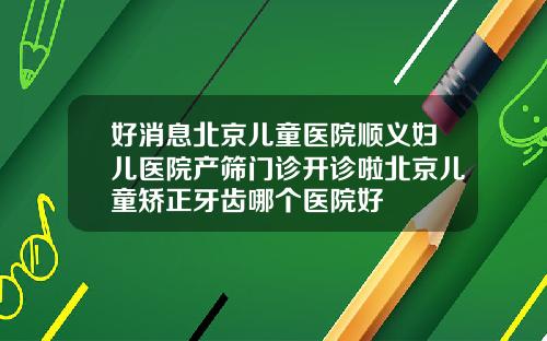 好消息北京儿童医院顺义妇儿医院产筛门诊开诊啦北京儿童矫正牙齿哪个医院好