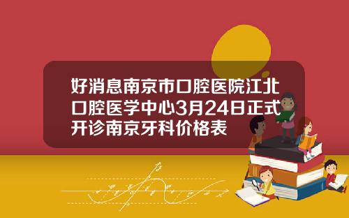 好消息南京市口腔医院江北口腔医学中心3月24日正式开诊南京牙科价格表