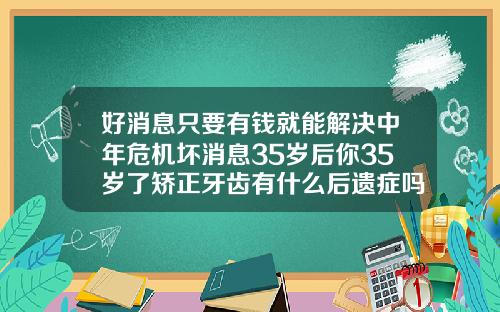 好消息只要有钱就能解决中年危机坏消息35岁后你35岁了矫正牙齿有什么后遗症吗视频
