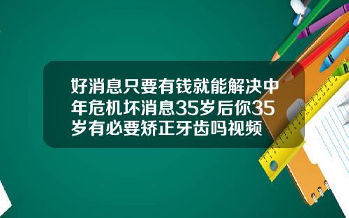 好消息只要有钱就能解决中年危机坏消息35岁后你35岁有必要矫正牙齿吗视频