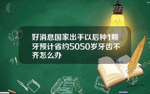 好消息国家出手以后种1颗牙预计省约5050岁牙齿不齐怎么办