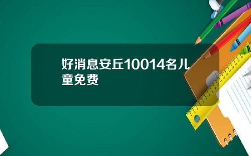 好消息安丘10014名儿童免费