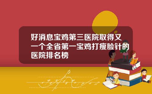 好消息宝鸡第三医院取得又一个全省第一宝鸡打瘦脸针的医院排名榜