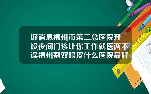 好消息福州市第二总医院开设夜间门诊让你工作就医两不误福州割双眼皮什么医院最好
