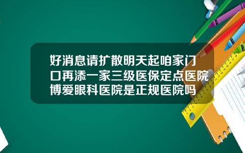 好消息请扩散明天起咱家门口再添一家三级医保定点医院博爱眼科医院是正规医院吗