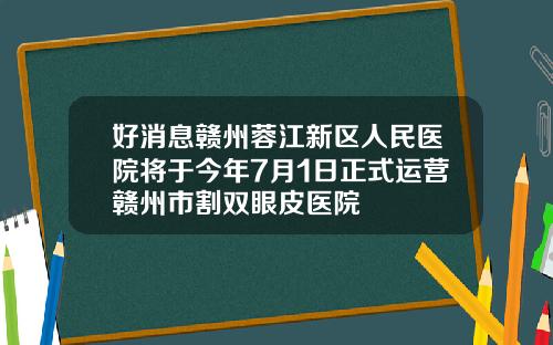 好消息赣州蓉江新区人民医院将于今年7月1日正式运营赣州市割双眼皮医院