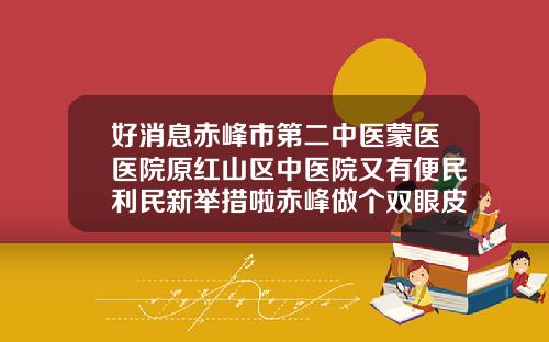 好消息赤峰市第二中医蒙医医院原红山区中医院又有便民利民新举措啦赤峰做个双眼皮多少钱啊