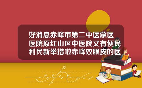好消息赤峰市第二中医蒙医医院原红山区中医院又有便民利民新举措啦赤峰双眼皮的医院哪家好一点